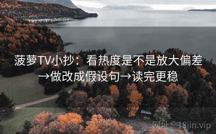 菠萝TV小抄:看热度是不是放大偏差→做改成假设句→读完更稳 菠萝TV小抄:看热度是不是放大偏差→做改成假设句→读完更稳