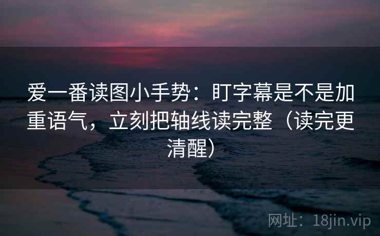 爱一番读图小手势：盯字幕是不是加重语气，立刻把轴线读完整（读完更清醒）
