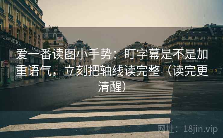 爱一番读图小手势:盯字幕是不是加重语气,立刻把轴线读完整(读完更清醒) 爱一番读图小手势:盯字幕是不是加重语气,立刻把轴线读完整(读完更清醒)