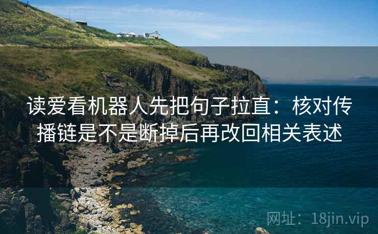 读爱看机器人先把句子拉直：核对传播链是不是断掉后再改回相关表述