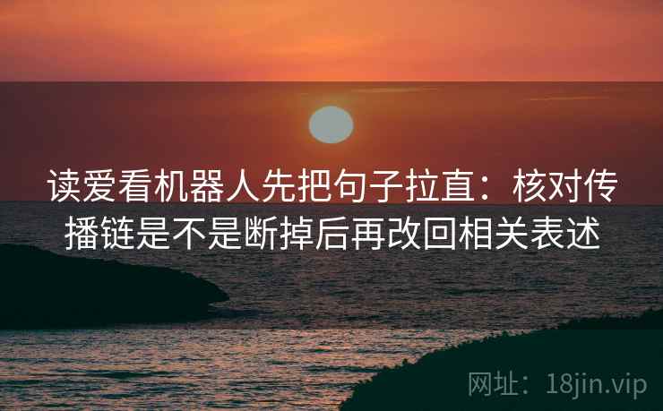 读爱看机器人先把句子拉直:核对传播链是不是断掉后再改回相关表述 读爱看机器人先把句子拉直:核对传播链是不是断掉后再改回相关表述