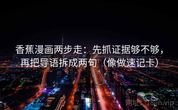 香蕉漫画两步走:先抓证据够不够,再把导语拆成两句(像做速记卡) 香蕉漫画两步走:先抓证据够不够,再把导语拆成两句(像做速记卡)
