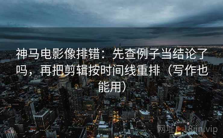 神马电影像排错:先查例子当结论了吗,再把剪辑按时间线重排(写作也能用) 神马电影像排错:先查例子当结论了吗,再把剪辑按时间线重排(写作也能用)