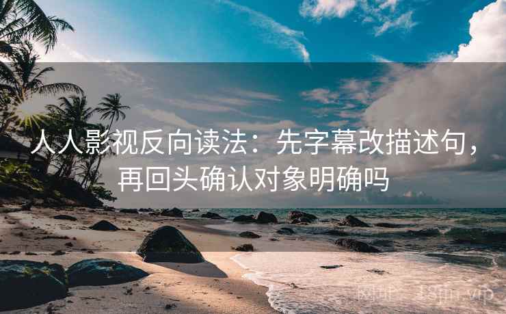 人人影视反向读法:先字幕改描述句,再回头确认对象明确吗 人人影视反向读法:先字幕改描述句,再回头确认对象明确吗