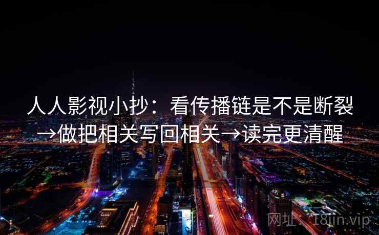 人人影视小抄:看传播链是不是断裂→做把相关写回相关→读完更清醒 人人影视小抄:看传播链是不是断裂→做把相关写回相关→读完更清醒
