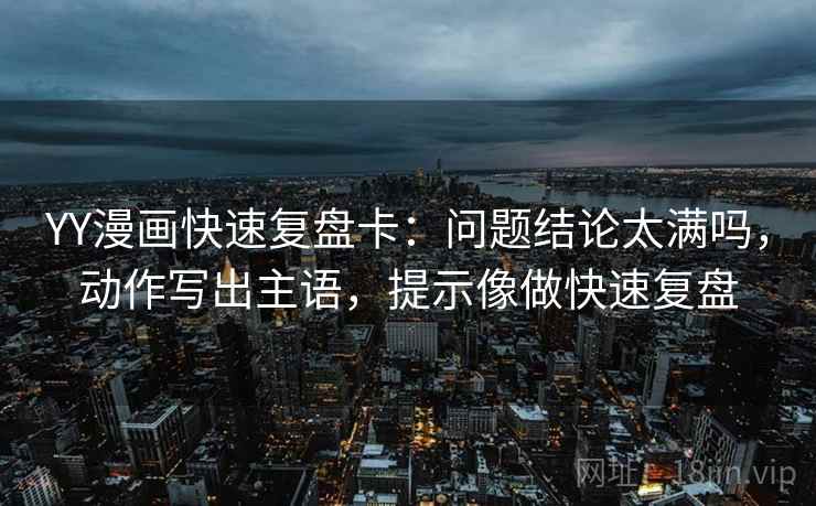 YY漫画快速复盘卡：问题结论太满吗，动作写出主语，提示像做快速复盘