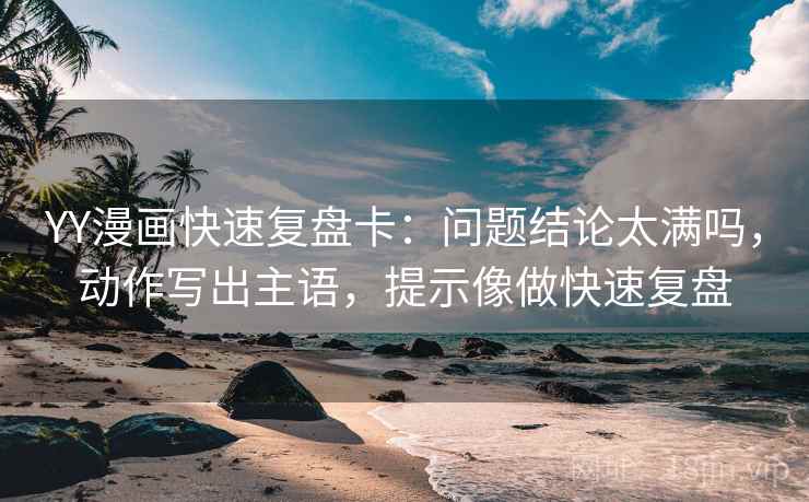 YY漫画快速复盘卡:问题结论太满吗,动作写出主语,提示像做快速复盘 YY漫画快速复盘卡:问题结论太满吗,动作写出主语,提示像做快速复盘