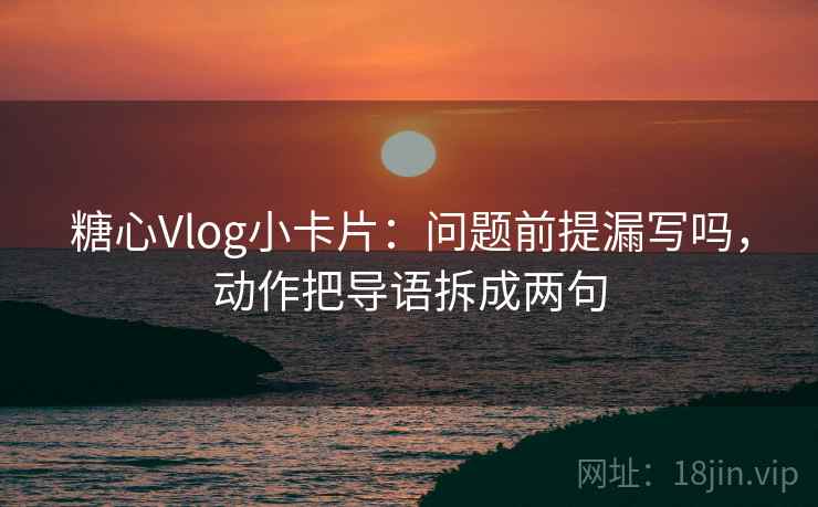 糖心Vlog小卡片:问题前提漏写吗,动作把导语拆成两句 糖心Vlog小卡片:问题前提漏写吗,动作把导语拆成两句