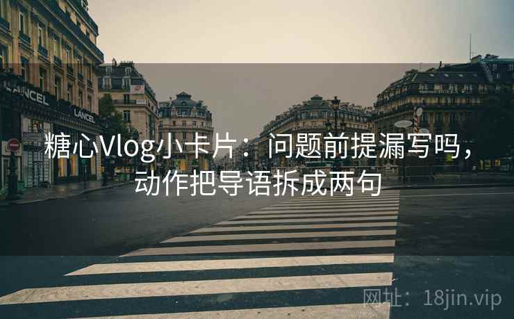 糖心Vlog小卡片：问题前提漏写吗，动作把导语拆成两句