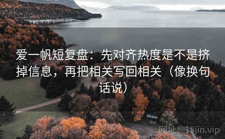 爱一帆短复盘:先对齐热度是不是挤掉信息,再把相关写回相关(像换句话说) 爱一帆短复盘:先对齐热度是不是挤掉信息,再把相关写回相关(像换句话说)