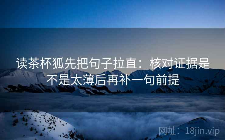 读茶杯狐先把句子拉直：核对证据是不是太薄后再补一句前提