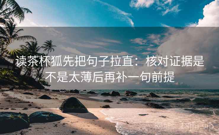 读茶杯狐先把句子拉直:核对证据是不是太薄后再补一句前提 读茶杯狐先把句子拉直:核对证据是不是太薄后再补一句前提