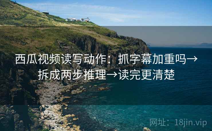 西瓜视频读写动作：抓字幕加重吗→拆成两步推理→读完更清楚