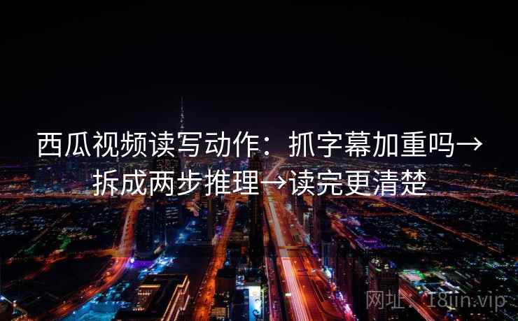 西瓜视频读写动作:抓字幕加重吗→拆成两步推理→读完更清楚 西瓜视频读写动作:抓字幕加重吗→拆成两步推理→读完更清楚