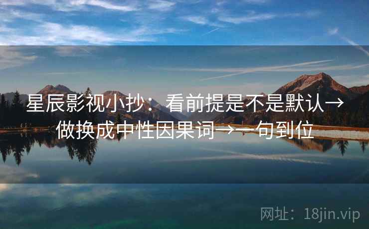 星辰影视小抄:看前提是不是默认→做换成中性因果词→一句到位 星辰影视小抄:看前提是不是默认→做换成中性因果词→一句到位