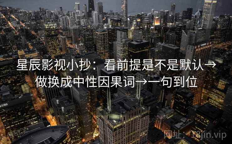 星辰影视小抄：看前提是不是默认→做换成中性因果词→一句到位