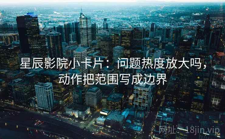 星辰影院小卡片:问题热度放大吗,动作把范围写成边界 星辰影院小卡片:问题热度放大吗,动作把范围写成边界