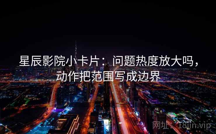 星辰影院小卡片：问题热度放大吗，动作把范围写成边界