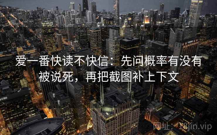 爱一番快读不快信:先问概率有没有被说死,再把截图补上下文 爱一番快读不快信:先问概率有没有被说死,再把截图补上下文