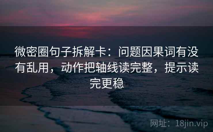 微密圈句子拆解卡：问题因果词有没有乱用，动作把轴线读完整，提示读完更稳
