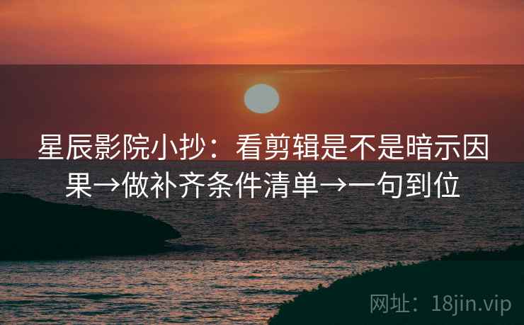 星辰影院小抄:看剪辑是不是暗示因果→做补齐条件清单→一句到位 星辰影院小抄:看剪辑是不是暗示因果→做补齐条件清单→一句到位