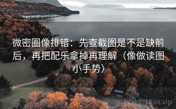 微密圈像排错：先查截图是不是缺前后，再把配乐拿掉再理解（像做读图小手势）