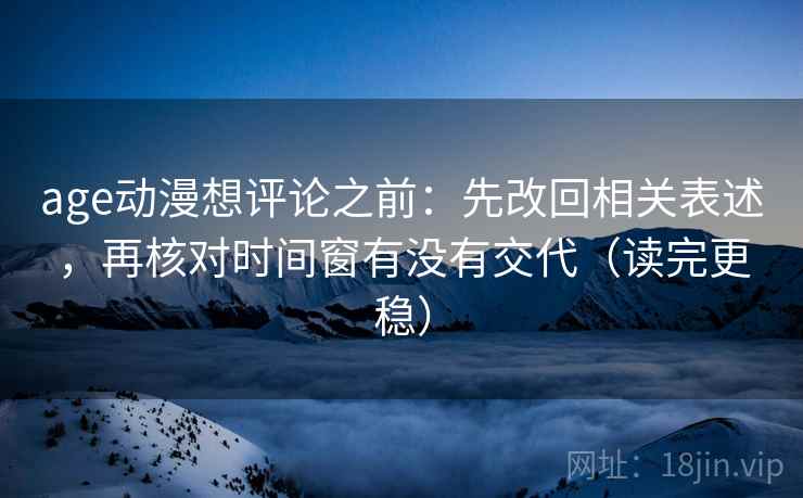 age动漫想评论之前:先改回相关表述,再核对时间窗有没有交代(读完更稳) age动漫想评论之前:先改回相关表述,再核对时间窗有没有交代(读完更稳)
