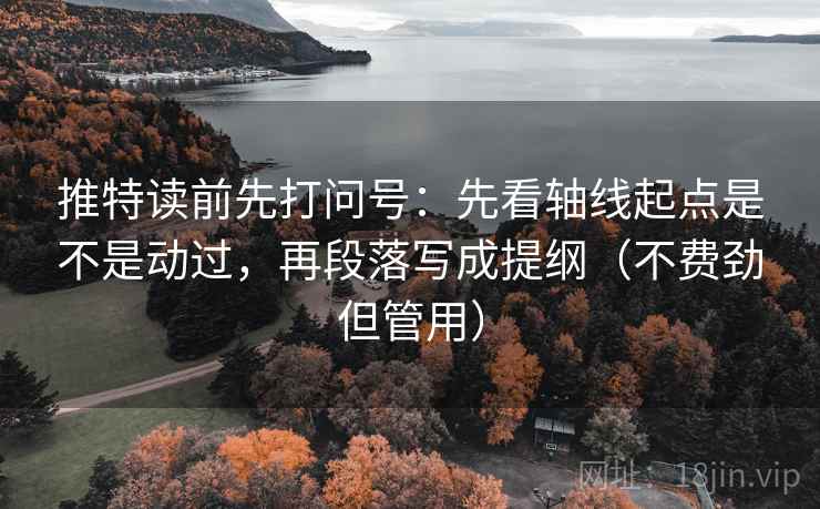 推特读前先打问号:先看轴线起点是不是动过,再段落写成提纲(不费劲但管用) 推特读前先打问号:先看轴线起点是不是动过,再段落写成提纲(不费劲但管用)