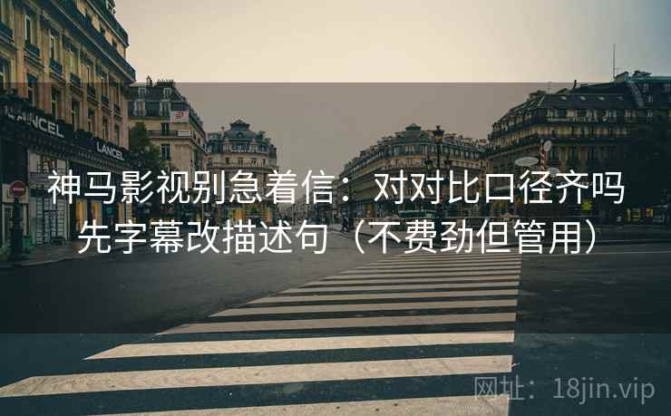 神马影视别急着信:对对比口径齐吗先字幕改描述句(不费劲但管用) 神马影视别急着信:对对比口径齐吗先字幕改描述句(不费劲但管用)