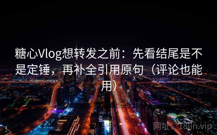 糖心Vlog想转发之前:先看结尾是不是定锤,再补全引用原句(评论也能用) 糖心Vlog想转发之前:先看结尾是不是定锤,再补全引用原句(评论也能用)