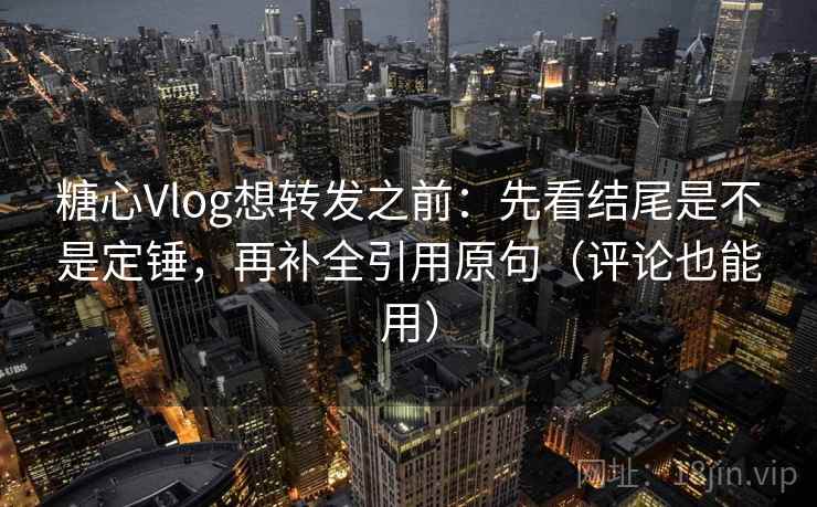 糖心Vlog想转发之前：先看结尾是不是定锤，再补全引用原句（评论也能用）