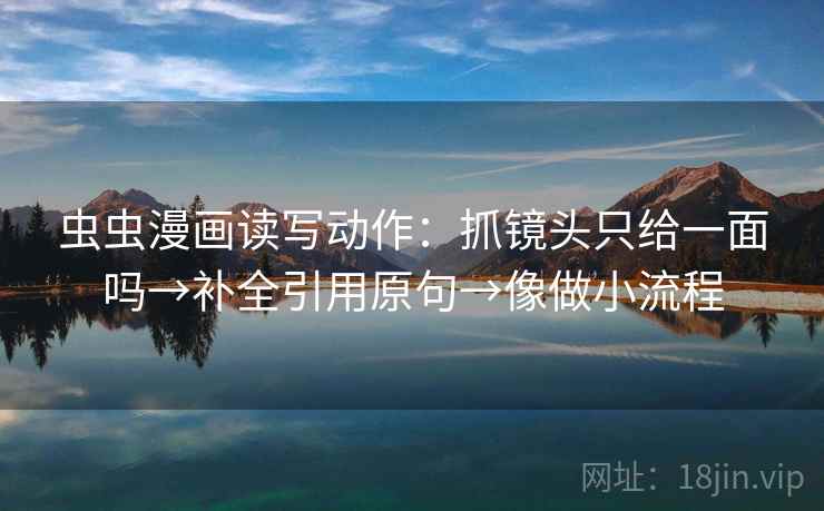 虫虫漫画读写动作:抓镜头只给一面吗→补全引用原句→像做小流程 虫虫漫画读写动作:抓镜头只给一面吗→补全引用原句→像做小流程