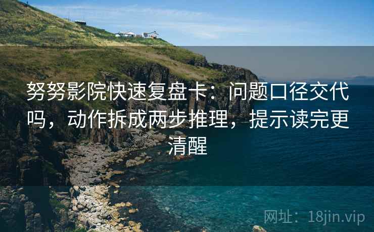 努努影院快速复盘卡:问题口径交代吗,动作拆成两步推理,提示读完更清醒 努努影院快速复盘卡:问题口径交代吗,动作拆成两步推理,提示读完更清醒