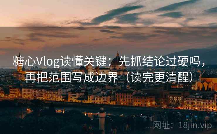 糖心Vlog读懂关键：先抓结论过硬吗，再把范围写成边界（读完更清醒）
