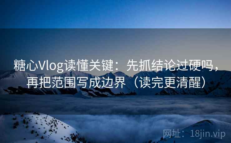 糖心Vlog读懂关键:先抓结论过硬吗,再把范围写成边界(读完更清醒) 糖心Vlog读懂关键:先抓结论过硬吗,再把范围写成边界(读完更清醒)