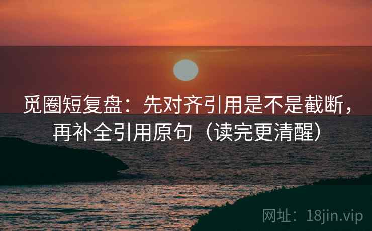 觅圈短复盘:先对齐引用是不是截断,再补全引用原句(读完更清醒) 觅圈短复盘:先对齐引用是不是截断,再补全引用原句(读完更清醒)