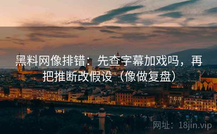黑料网像排错:先查字幕加戏吗,再把推断改假设(像做复盘) 黑料网像排错:先查字幕加戏吗,再把推断改假设(像做复盘)