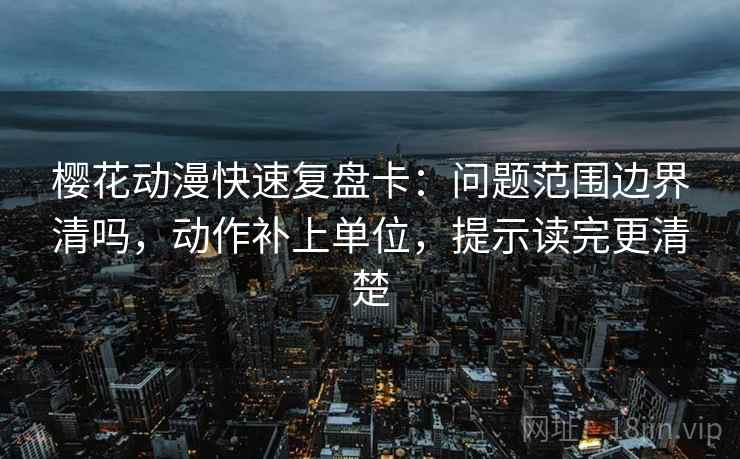 樱花动漫快速复盘卡:问题范围边界清吗,动作补上单位,提示读完更清楚 樱花动漫快速复盘卡:问题范围边界清吗,动作补上单位,提示读完更清楚