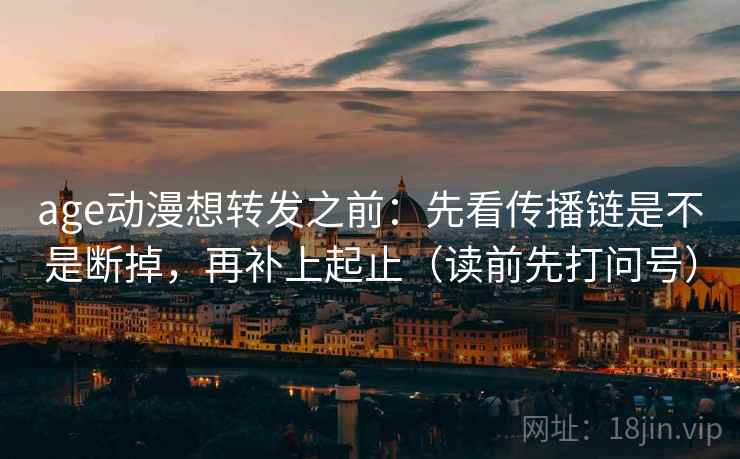age动漫想转发之前：先看传播链是不是断掉，再补上起止（读前先打问号）