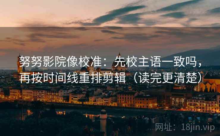 努努影院像校准:先校主语一致吗,再按时间线重排剪辑(读完更清楚) 努努影院像校准:先校主语一致吗,再按时间线重排剪辑(读完更清楚)