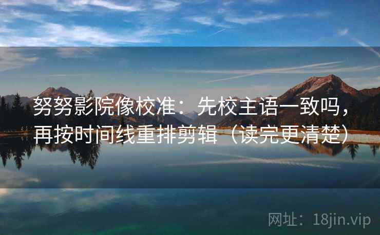 努努影院像校准：先校主语一致吗，再按时间线重排剪辑（读完更清楚）