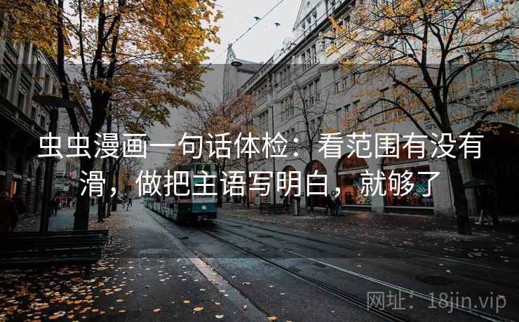 虫虫漫画一句话体检：看范围有没有滑，做把主语写明白，就够了
