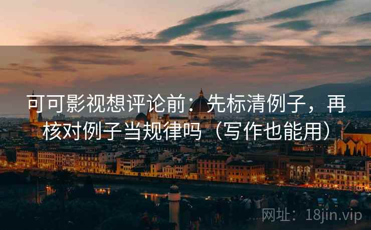 可可影视想评论前：先标清例子，再核对例子当规律吗（写作也能用）
