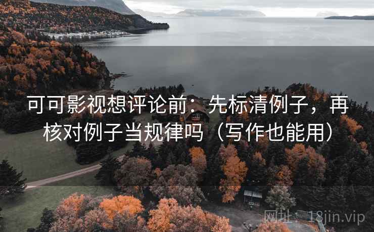 可可影视想评论前:先标清例子,再核对例子当规律吗(写作也能用) 可可影视想评论前:先标清例子,再核对例子当规律吗(写作也能用)