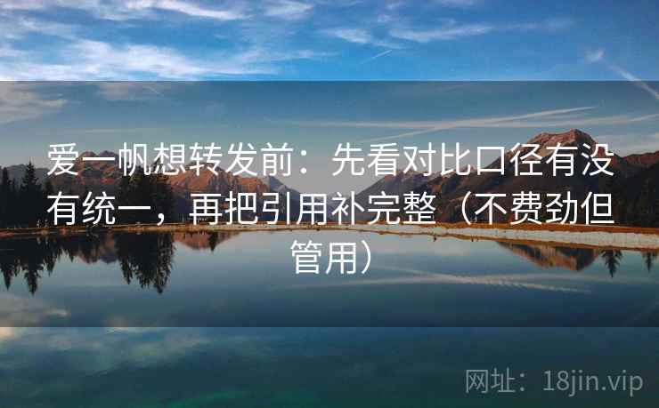 爱一帆想转发前:先看对比口径有没有统一,再把引用补完整(不费劲但管用) 爱一帆想转发前:先看对比口径有没有统一,再把引用补完整(不费劲但管用)
