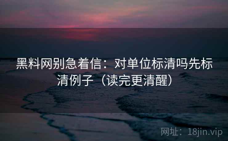 黑料网别急着信:对单位标清吗先标清例子(读完更清醒) 黑料网别急着信:对单位标清吗先标清例子(读完更清醒)