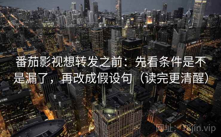 番茄影视想转发之前：先看条件是不是漏了，再改成假设句（读完更清醒）