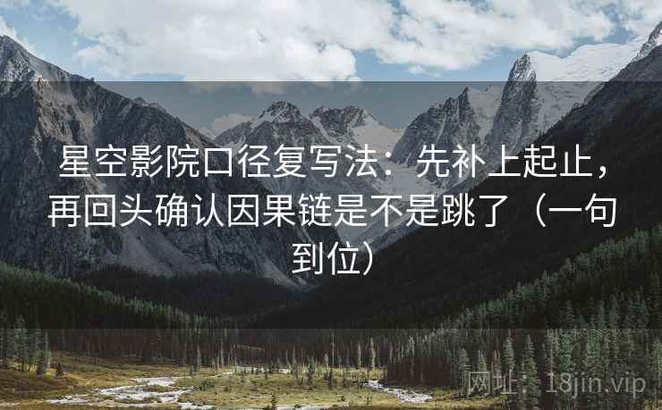 星空影院口径复写法:先补上起止,再回头确认因果链是不是跳了(一句到位) 星空影院口径复写法:先补上起止,再回头确认因果链是不是跳了(一句到位)