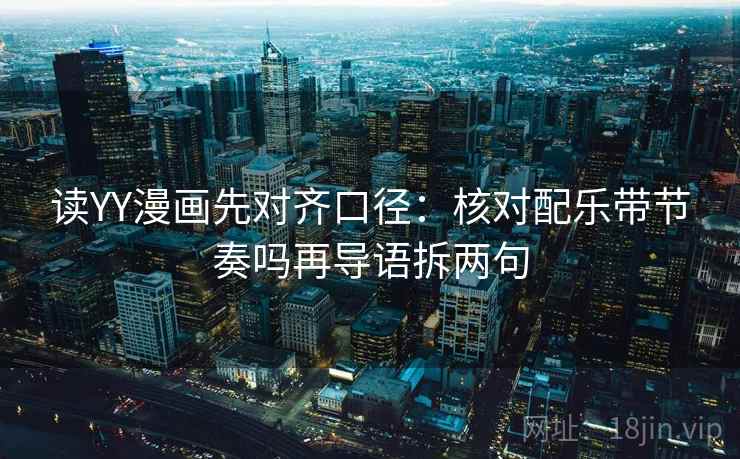 读YY漫画先对齐口径:核对配乐带节奏吗再导语拆两句 读YY漫画先对齐口径:核对配乐带节奏吗再导语拆两句