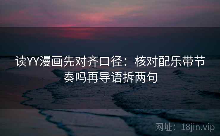 读YY漫画先对齐口径：核对配乐带节奏吗再导语拆两句